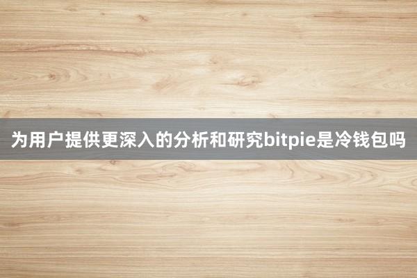 为用户提供更深入的分析和研究bitpie是冷钱包吗