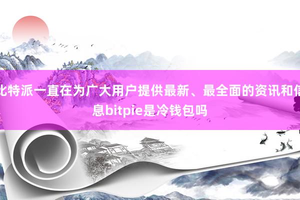 比特派一直在为广大用户提供最新、最全面的资讯和信息bitpie是冷钱包吗