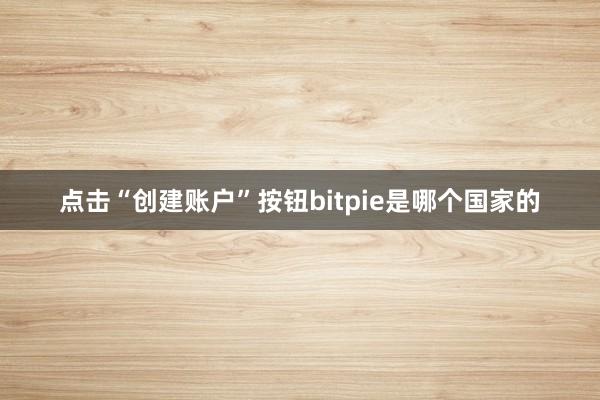 点击“创建账户”按钮bitpie是哪个国家的