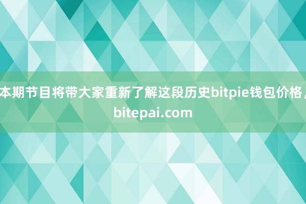 本期节目将带大家重新了解这段历史bitpie钱包价格，bitepai.com