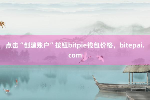 点击“创建账户”按钮bitpie钱包价格，bitepai.com