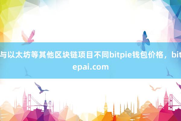 与以太坊等其他区块链项目不同bitpie钱包价格，bitepai.com