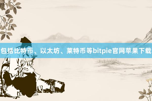 包括比特币、以太坊、莱特币等bitpie官网苹果下载