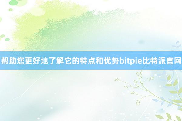 帮助您更好地了解它的特点和优势bitpie比特派官网