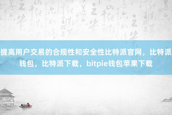 提高用户交易的合规性和安全性比特派官网，比特派钱包，比特派下载，bitpie钱包苹果下载