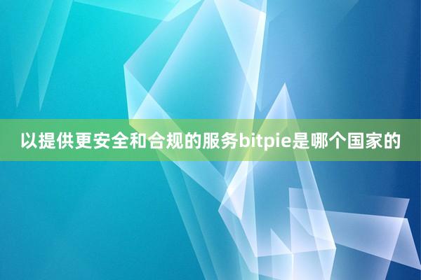 以提供更安全和合规的服务bitpie是哪个国家的