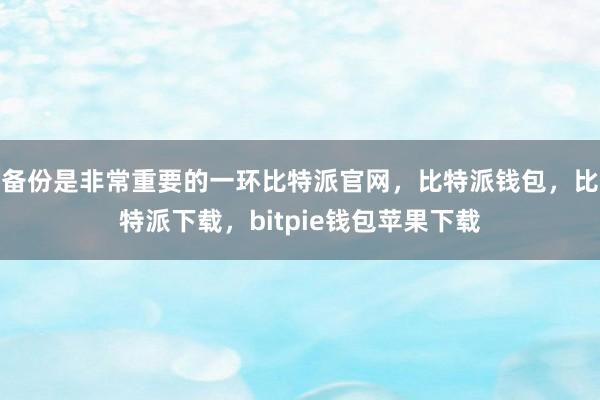 备份是非常重要的一环比特派官网，比特派钱包，比特派下载，bitpie钱包苹果下载