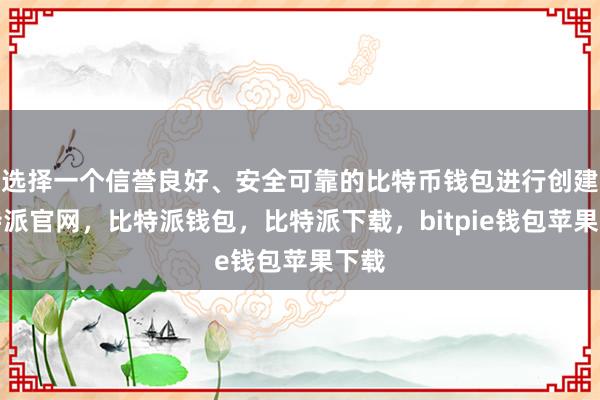 选择一个信誉良好、安全可靠的比特币钱包进行创建比特派官网，比特派钱包，比特派下载，bitpie钱包苹果下载