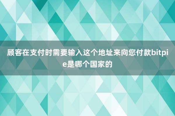 顾客在支付时需要输入这个地址来向您付款bitpie是哪个国家的