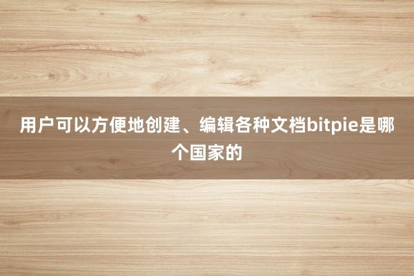 用户可以方便地创建、编辑各种文档bitpie是哪个国家的