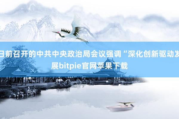 日前召开的中共中央政治局会议强调“深化创新驱动发展bitpie官网苹果下载