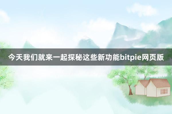 今天我们就来一起探秘这些新功能bitpie网页版