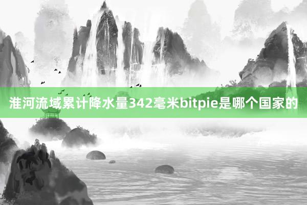 淮河流域累计降水量342毫米bitpie是哪个国家的