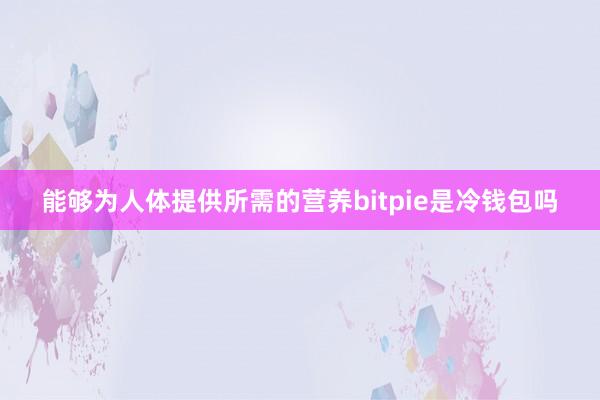 能够为人体提供所需的营养bitpie是冷钱包吗