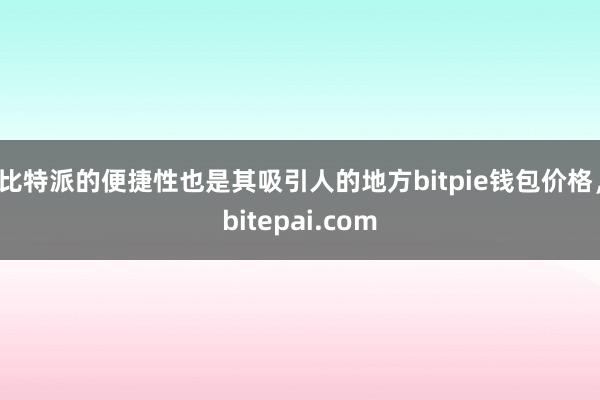 比特派的便捷性也是其吸引人的地方bitpie钱包价格，bitepai.com