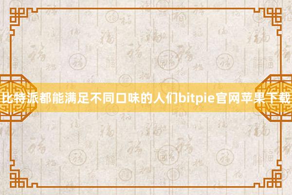 比特派都能满足不同口味的人们bitpie官网苹果下载