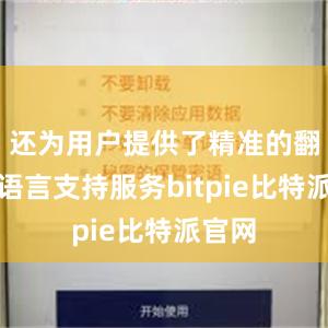 还为用户提供了精准的翻译和语言支持服务bitpie比特派官网