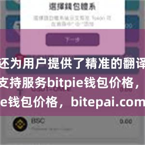 还为用户提供了精准的翻译和语言支持服务bitpie钱包价格，bitepai.com