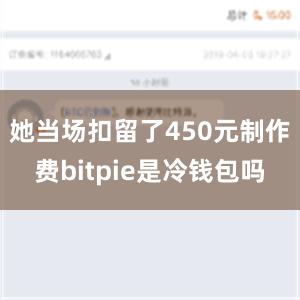 她当场扣留了450元制作费bitpie是冷钱包吗