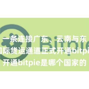 一条连接广东、云南与东南亚的国际货运通道正式开通bitpie是哪个国家的