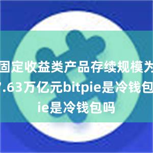 固定收益类产品存续规模为27.63万亿元bitpie是冷钱包吗