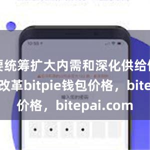 要统筹扩大内需和深化供给侧结构性改革bitpie钱包价格，bitepai.com