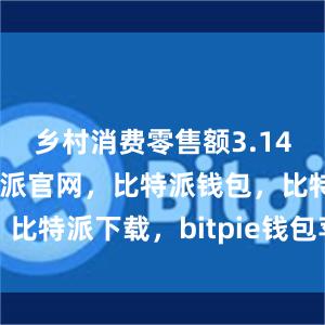 乡村消费零售额3.14万亿元比特派官网，比特派钱包，比特派下载，bitpie钱包苹果下载