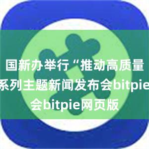 国新办举行“推动高质量发展”系列主题新闻发布会bitpie网页版