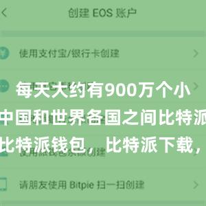 每天大约有900万个小包裹往来于中国和世界各国之间比特派官网，比特派钱包，比特派下载，bitpie钱包苹果下载