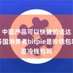 中国产品可以快捷的送达各国消费者bitpie是冷钱包吗