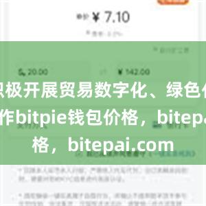 积极开展贸易数字化、绿色化国际合作bitpie钱包价格，bitepai.com