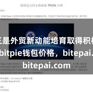 三是外贸新动能培育取得积极进展bitpie钱包价格，bitepai.com