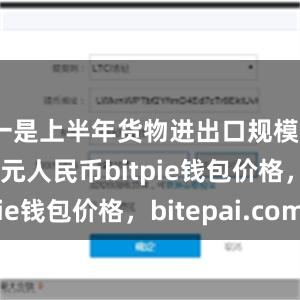 一是上半年货物进出口规模21.2万亿元人民币bitpie钱包价格，bitepai.com