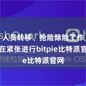 人员转移、抢险除险工作正在紧张进行bitpie比特派官网