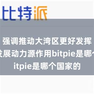 强调推动大湾区更好发挥高质量发展动力源作用bitpie是哪个国家的