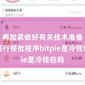 将加紧做好有关技术准备并履行报批程序bitpie是冷钱包吗