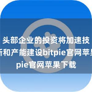 头部企业的投资将加速技术创新和产能建设bitpie官网苹果下载