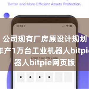 公司现有厂房原设计规划产能为年产1万台工业机器人bitpie网页版