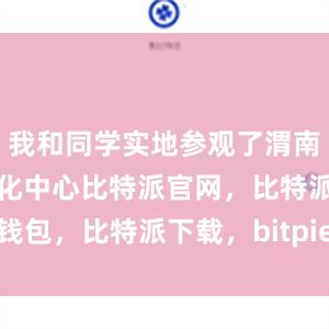 我和同学实地参观了渭南市大学生孵化中心比特派官网，比特派钱包，比特派下载，bitpie钱包苹果下载