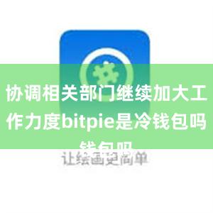 协调相关部门继续加大工作力度bitpie是冷钱包吗